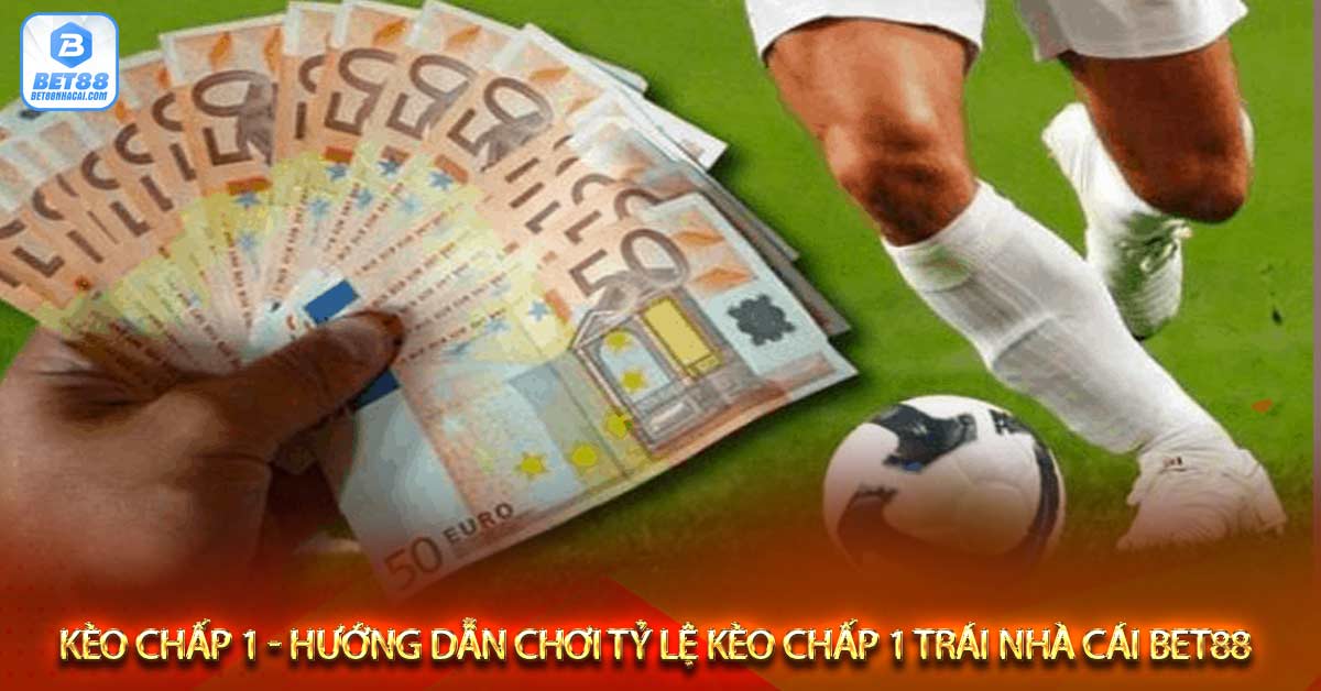 Kèo chấp 1 là gì - Kèo châu Á chấp 1 trái